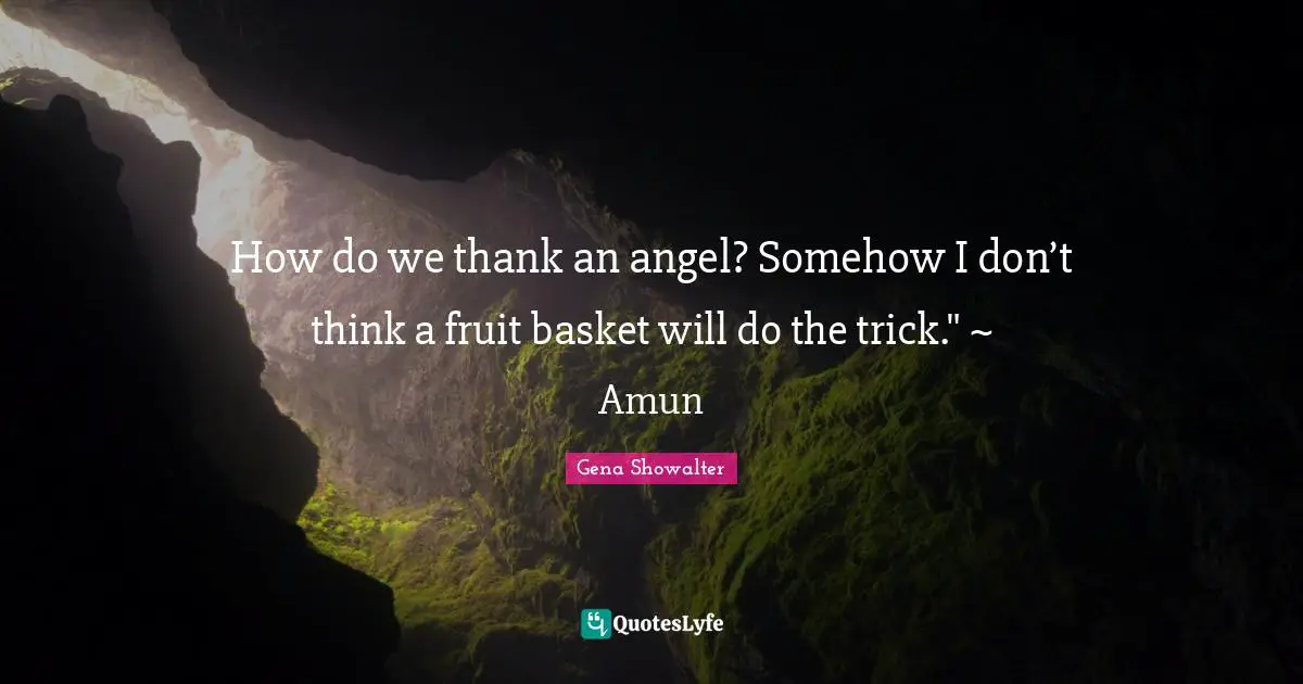 How do we thank an angel? Somehow I don’t think a fruit basket will do the trick." ~ Amun