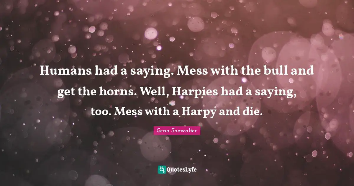 Humans had a saying. Mess with the bull and get the horns. Well, Harpies had a saying, too. Mess with a Harpy and die.