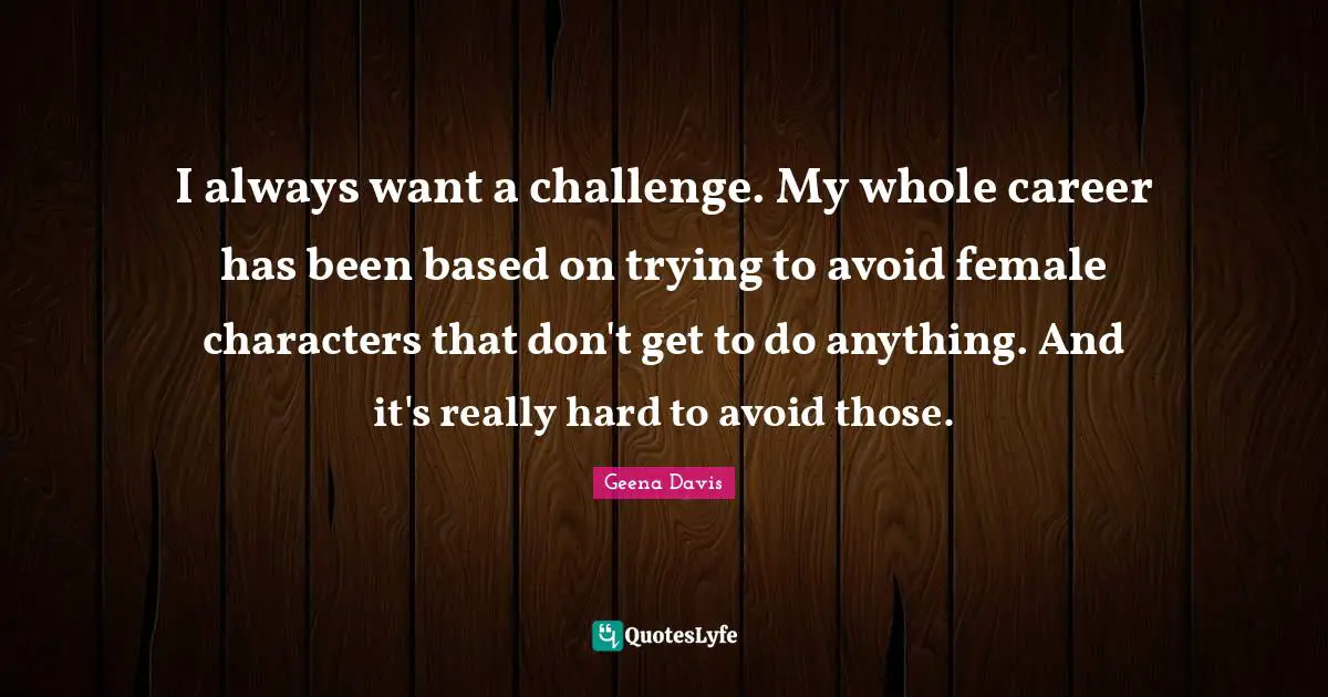I always want a challenge. My whole career has been based on trying to avoid female characters that don't get to do anything. And it's really hard to avoid those.