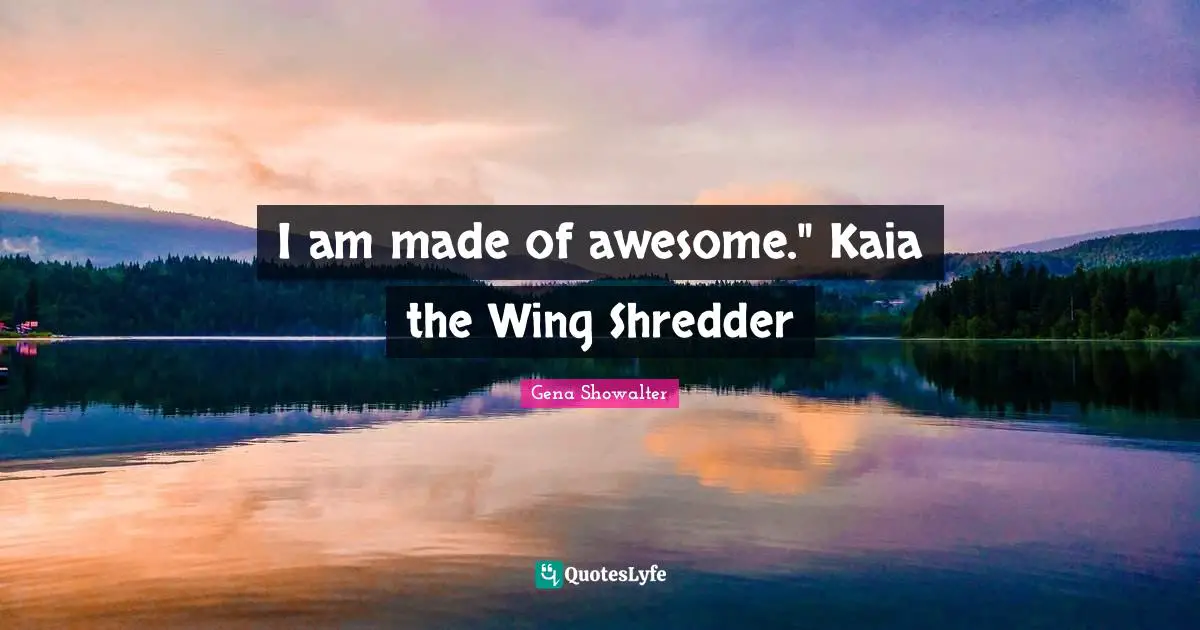 I am made of awesome." Kaia the Wing Shredder