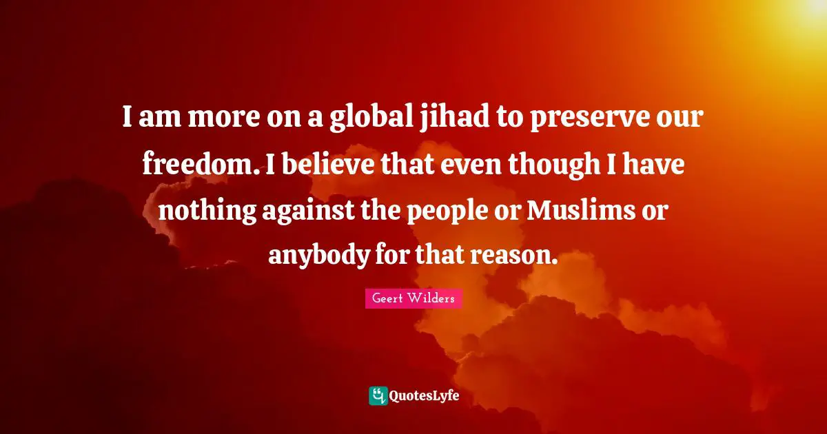 Jihad Quotes: "I am more on a global jihad to preserve our freedom. I believe that even though I have nothing against the people or Muslims or anybody for that reason."