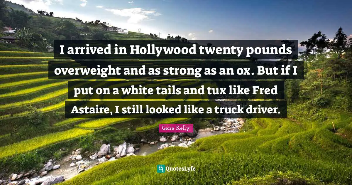 I arrived in Hollywood twenty pounds overweight and as strong as an ox. But if I put on a white tails and tux like Fred Astaire, I still looked like a truck driver.