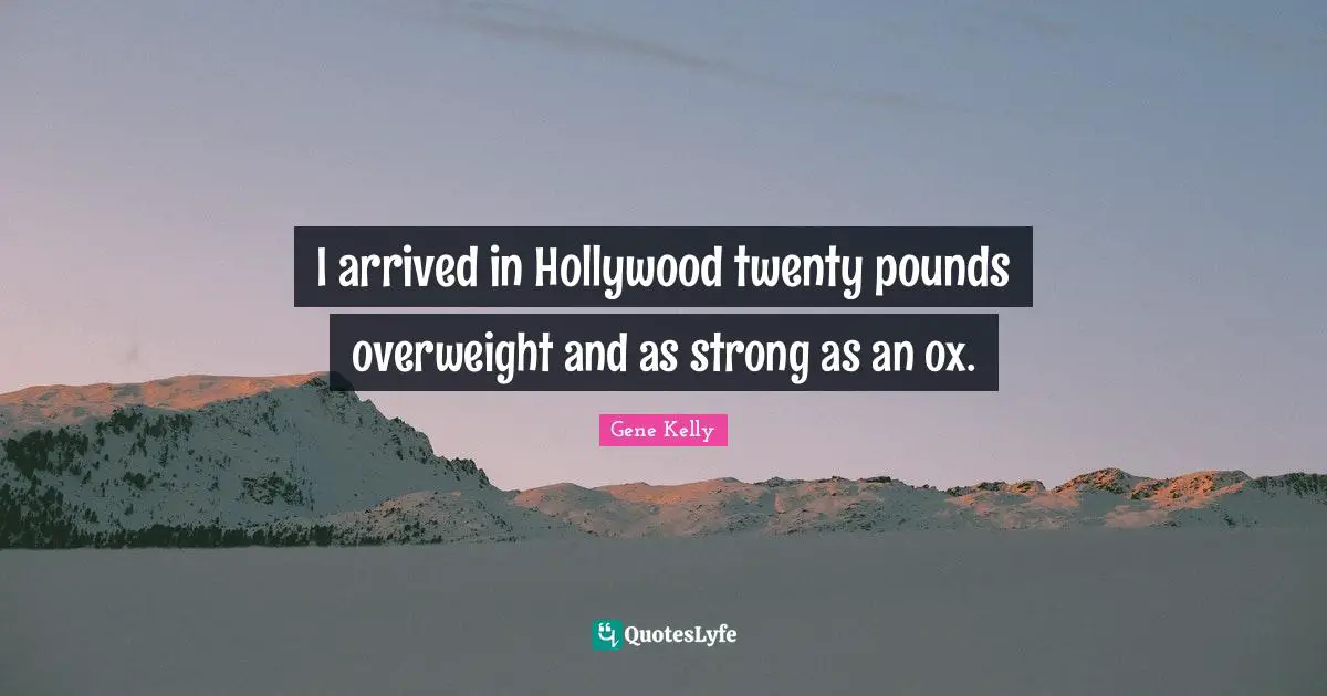 I arrived in Hollywood twenty pounds overweight and as strong as an ox.