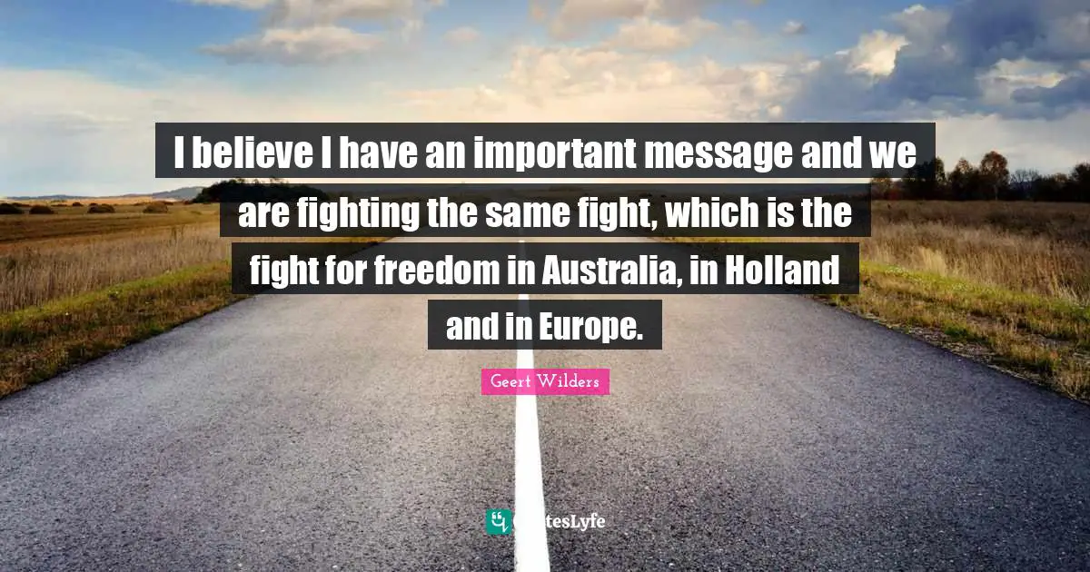 Holland Quotes: "I believe I have an important message and we are fighting the same fight, which is the fight for freedom in Australia, in Holland and in Europe."