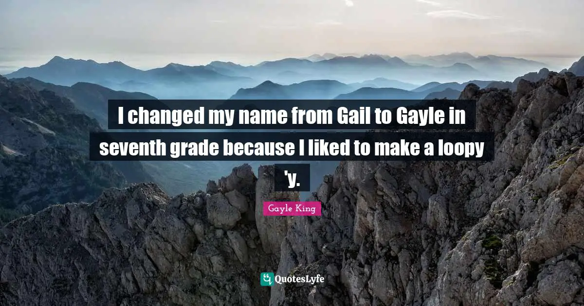 I changed my name from Gail to Gayle in seventh grade because I liked to make a loopy 'y.