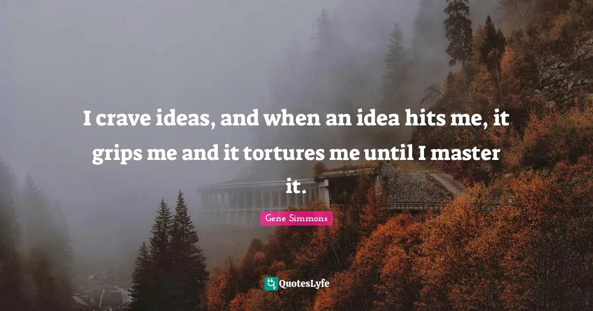 I crave ideas, and when an idea hits me, it grips me and it tortures me until I master it.