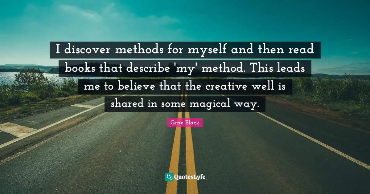 I discover methods for myself and then read books that describe 'my' method. This leads me to believe that the creative well is shared in some magical way.