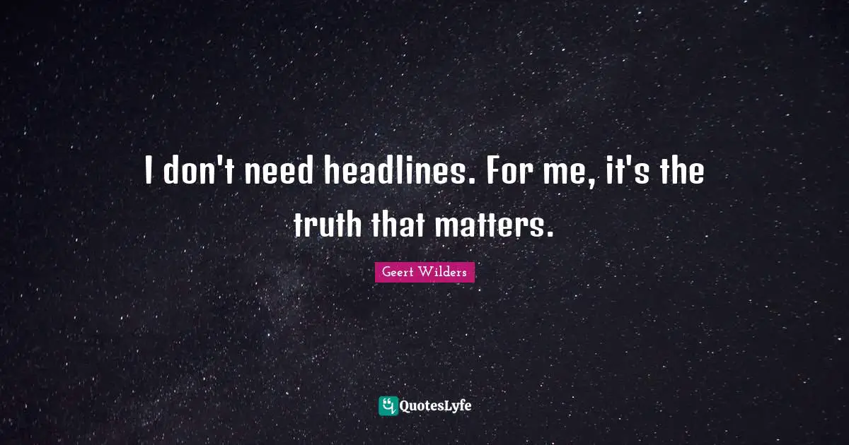 I don't need headlines. For me, it's the truth that matters.