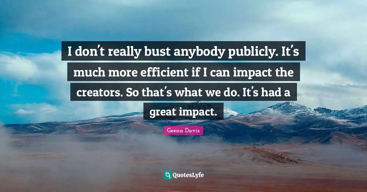 I don't really bust anybody publicly. It's much more efficient if I can impact the creators. So that's what we do. It's had a great impact.