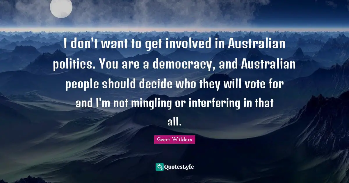 Geert Wilders Quotes: "I don't want to get involved in Australian politics. You are a democracy, and Australian people should decide who they will vote for and I'm not mingling or interfering in that all."