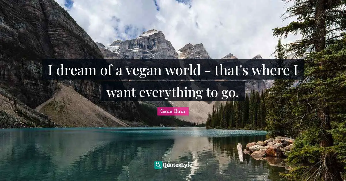 I dream of a vegan world - that's where I want everything to go.