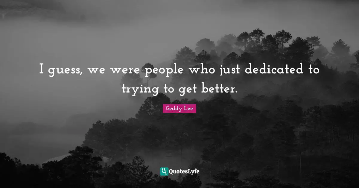 I guess, we were people who just dedicated to trying to get better.
