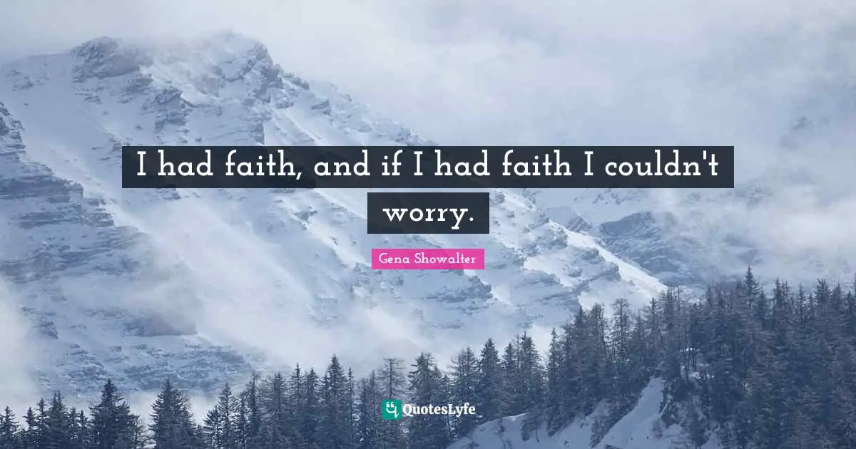 I had faith, and if I had faith I couldn't worry.