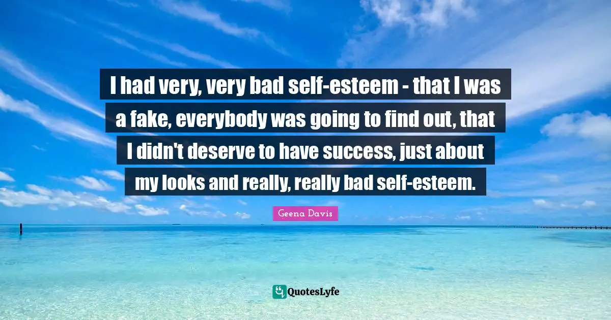 I had very, very bad self-esteem - that I was a fake, everybody was going to find out, that I didn't deserve to have success, just about my looks and really, really bad self-esteem.