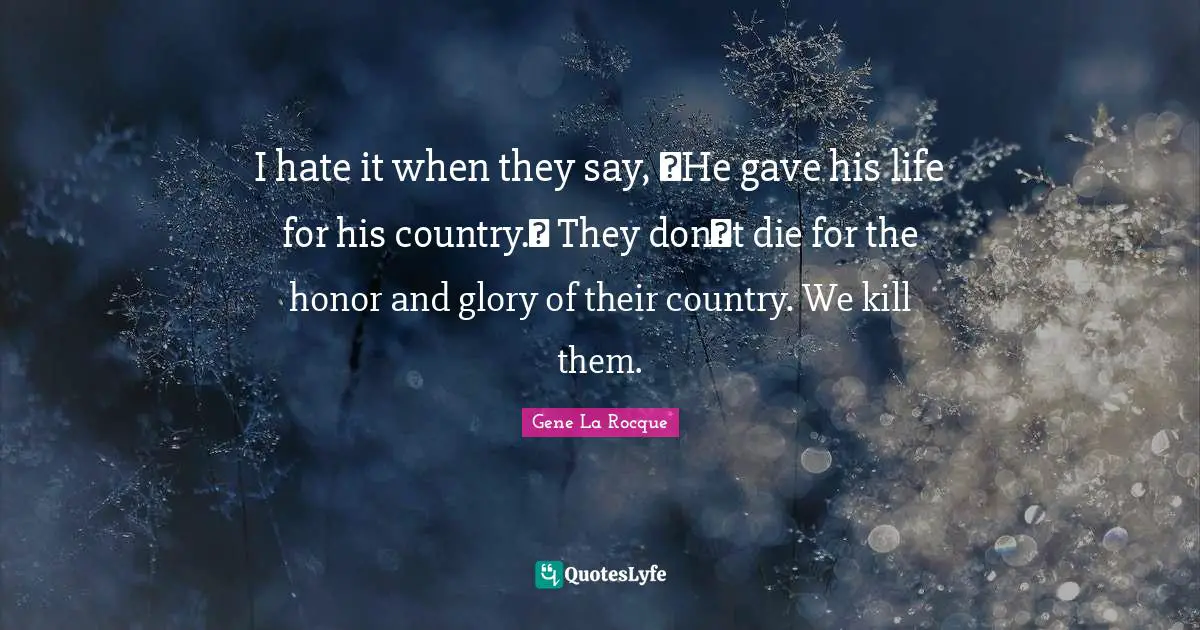 I hate it when they say, �He gave his life for his country.� They don�t die for the honor and glory of their country. We kill them.