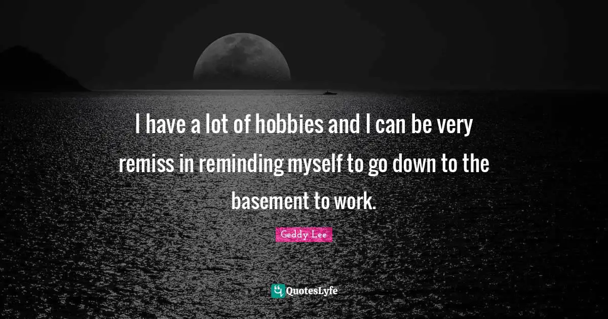 I have a lot of hobbies and I can be very remiss in reminding myself to go down to the basement to work.