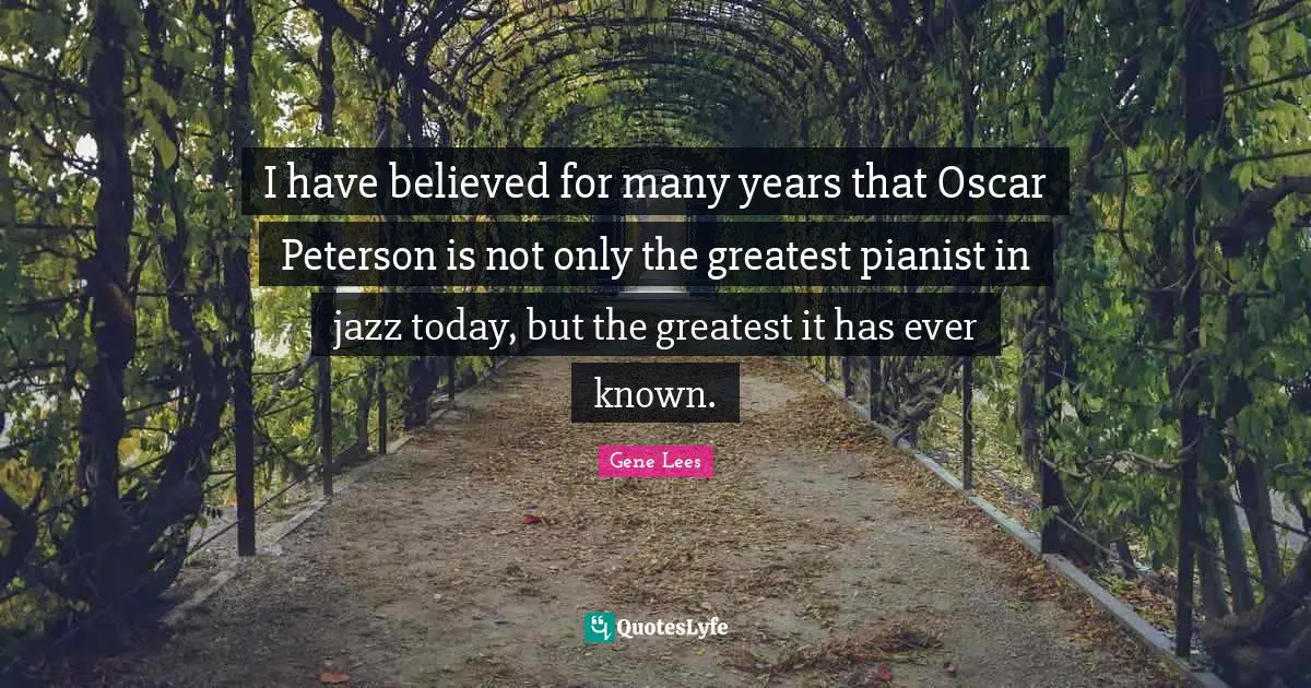 I have believed for many years that Oscar Peterson is not only the greatest pianist in jazz today, but the greatest it has ever known.