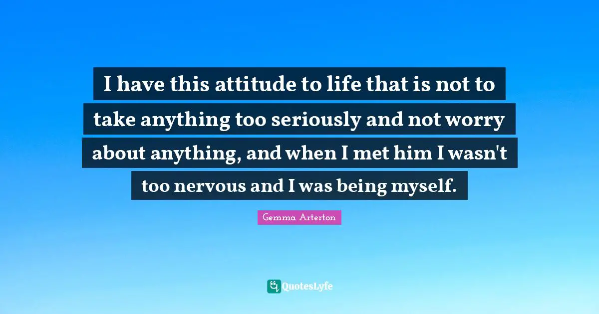 I have this attitude to life that is not to take anything too seriously and not worry about anything, and when I met him I wasn't too nervous and I was being myself.