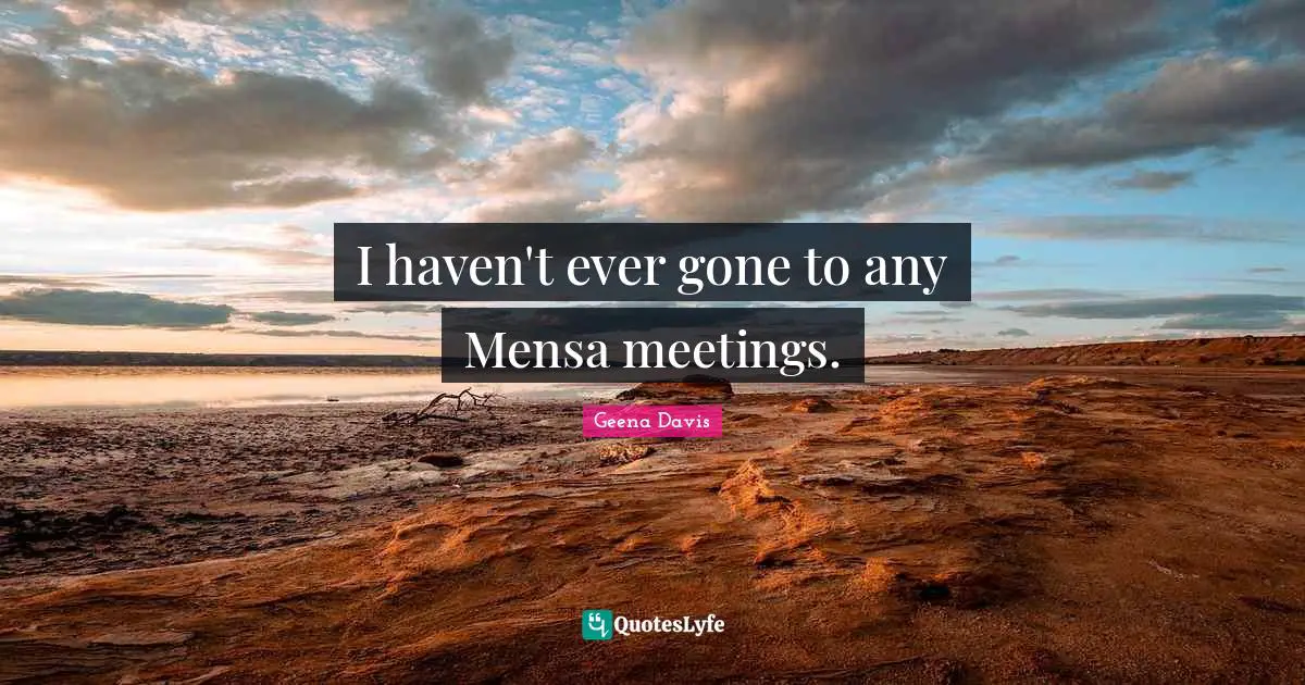 I haven't ever gone to any Mensa meetings.
