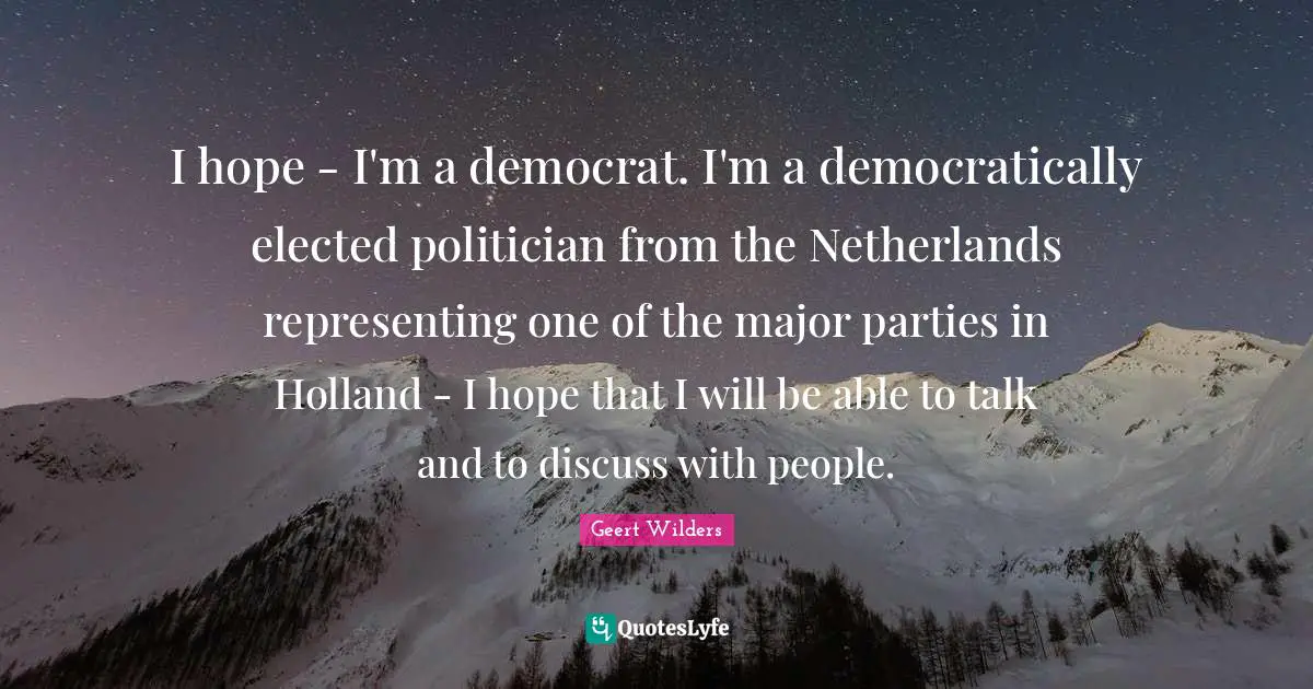 I hope - I'm a democrat. I'm a democratically elected politician from the Netherlands representing one of the major parties in Holland - I hope that I will be able to talk and to discuss with people.