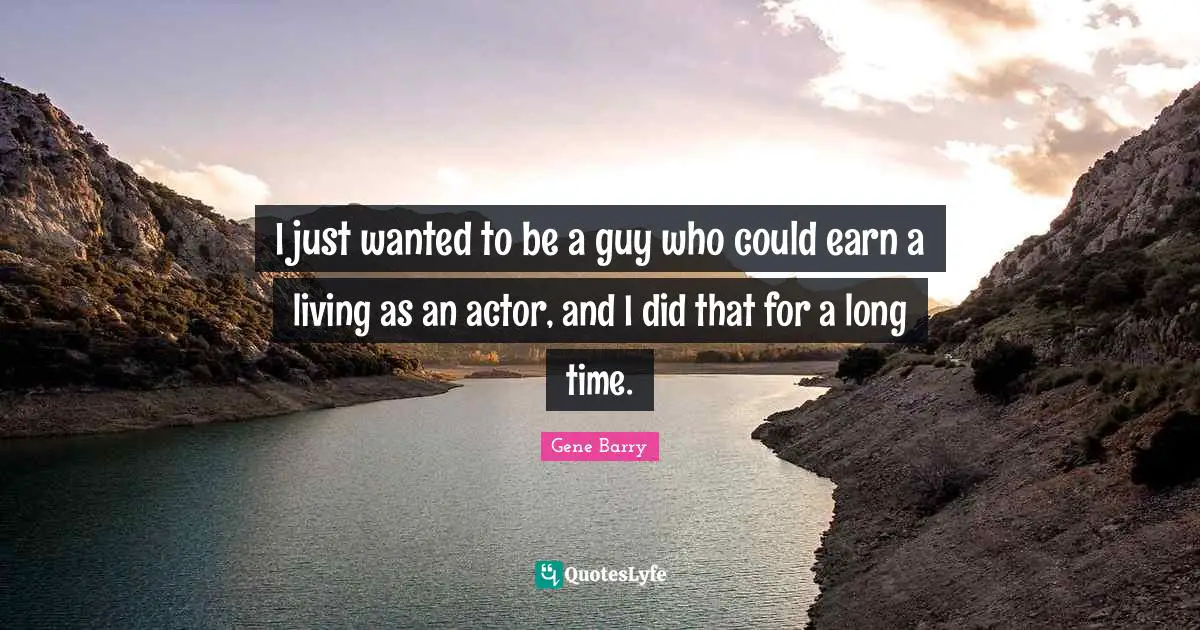 I just wanted to be a guy who could earn a living as an actor, and I did that for a long time.