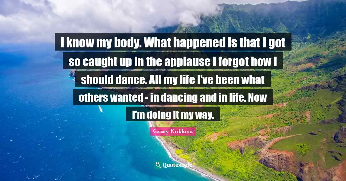 I know my body. What happened is that I got so caught up in the applause I forgot how I should dance. All my life I've been what others wanted - in dancing and in life. Now I'm doing it my way.