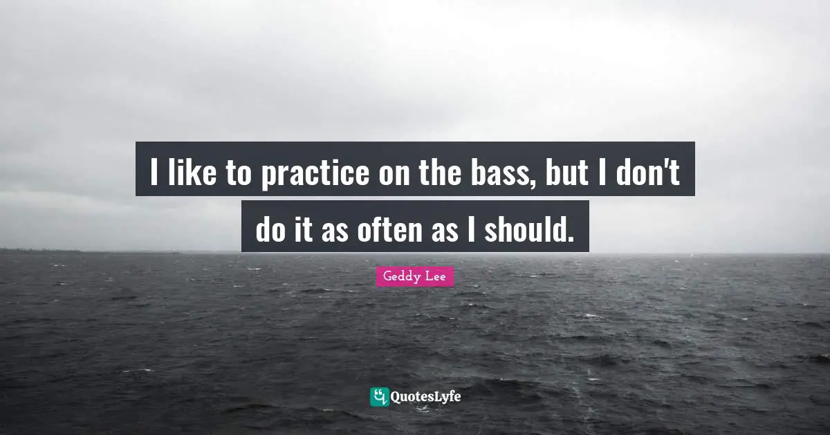I like to practice on the bass, but I don't do it as often as I should.