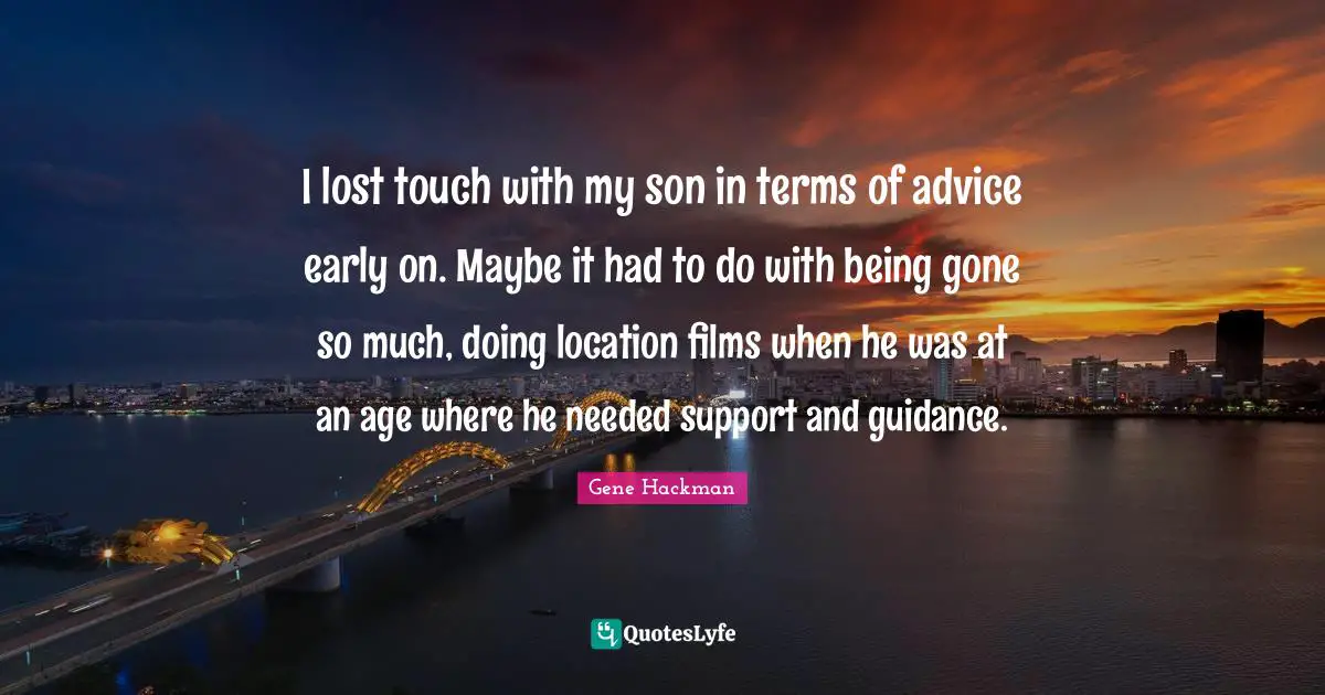 I lost touch with my son in terms of advice early on. Maybe it had to do with being gone so much, doing location films when he was at an age where he needed support and guidance.