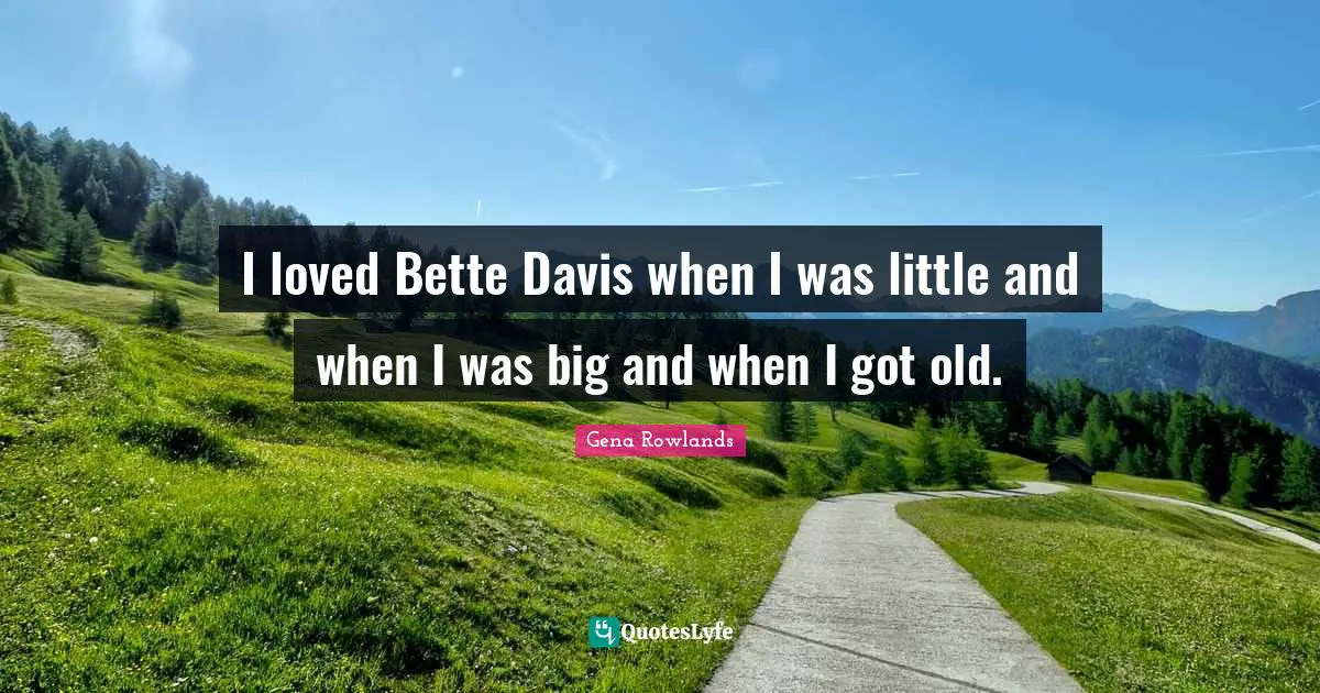 Gena Rowlands Quotes: "I loved Bette Davis when I was little and when I was big and when I got old."