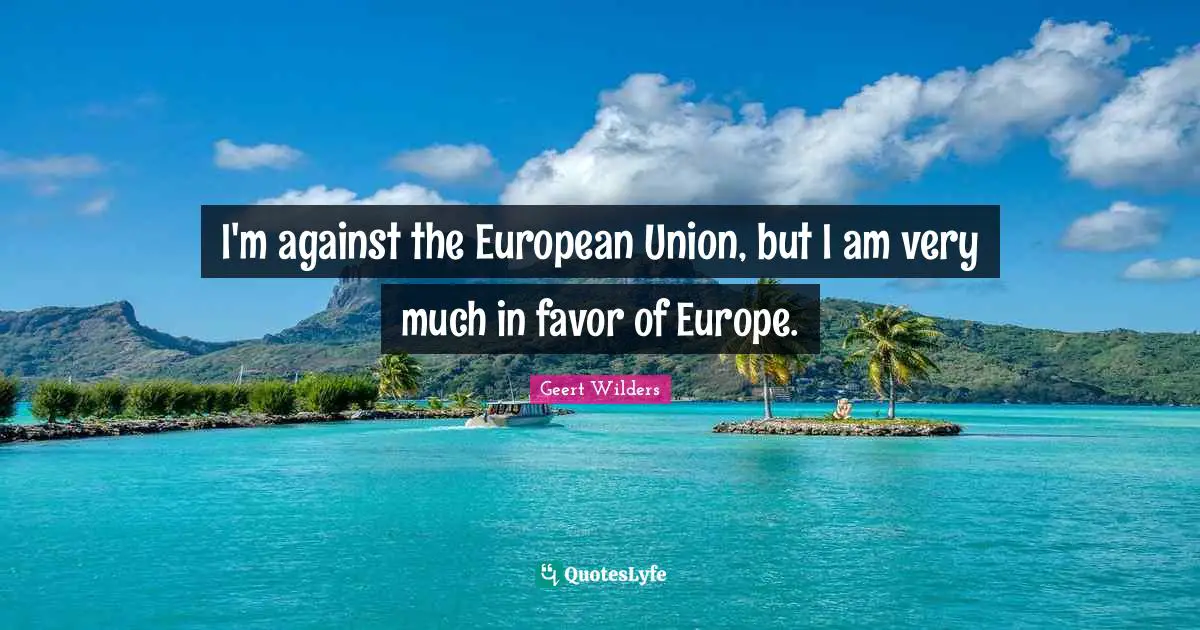 Geert Wilders Quotes: "I'm against the European Union, but I am very much in favor of Europe."