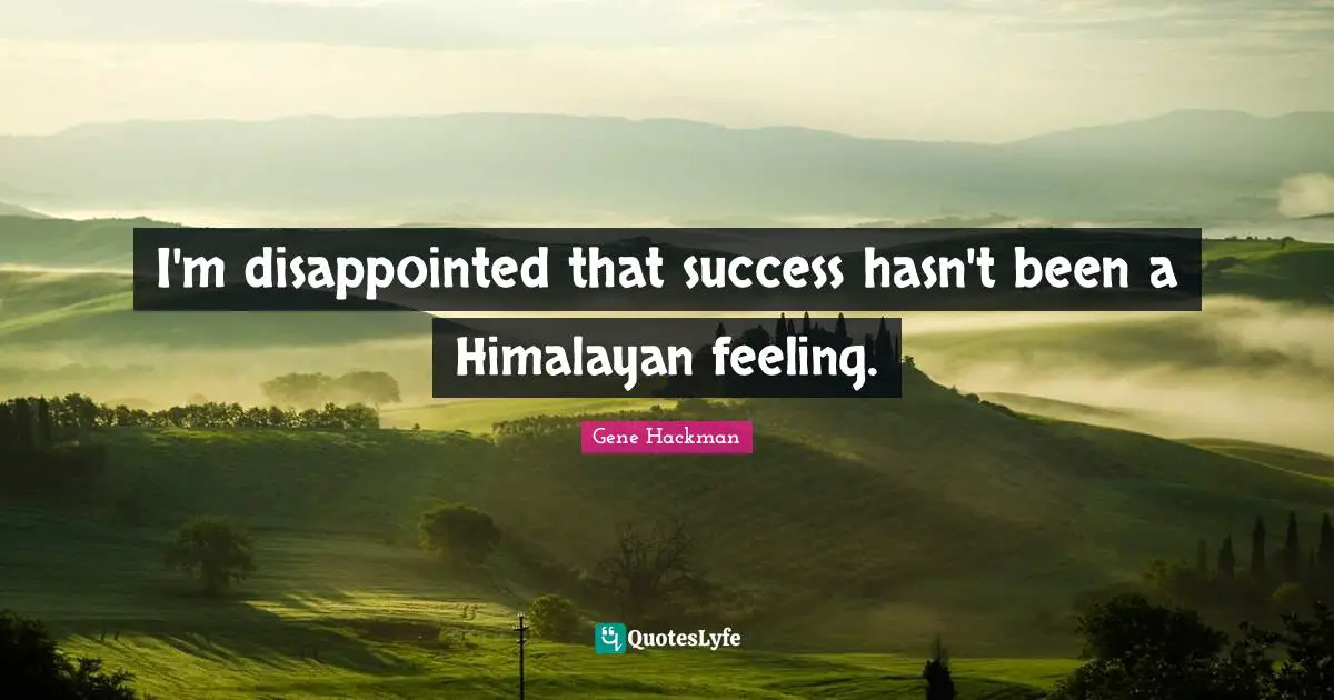 I'm disappointed that success hasn't been a Himalayan feeling.