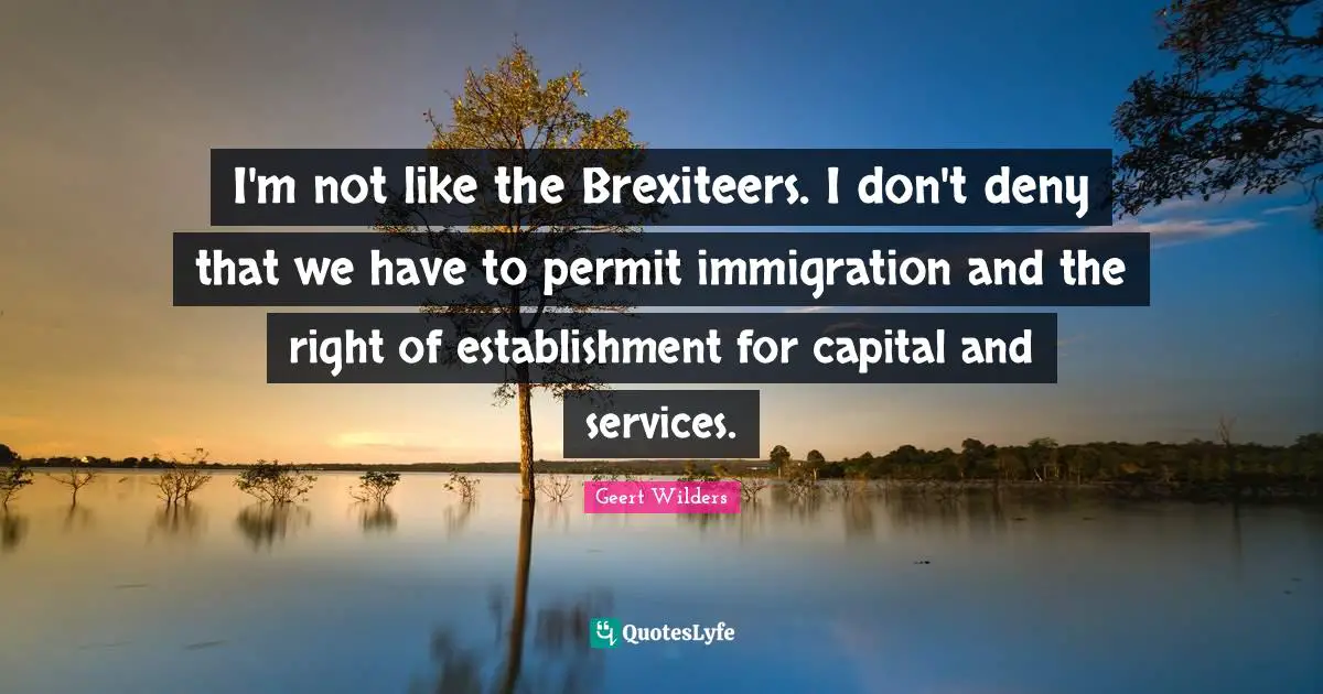 Geert Wilders Quotes: "I'm not like the Brexiteers. I don't deny that we have to permit immigration and the right of establishment for capital and services."