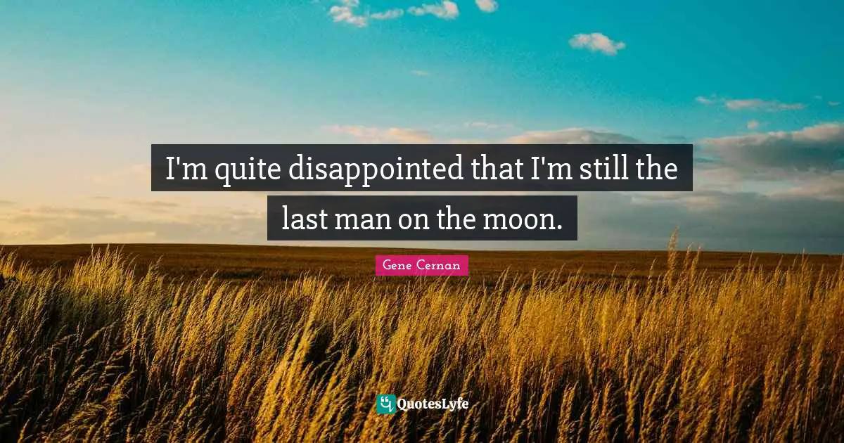 I'm quite disappointed that I'm still the last man on the moon.
