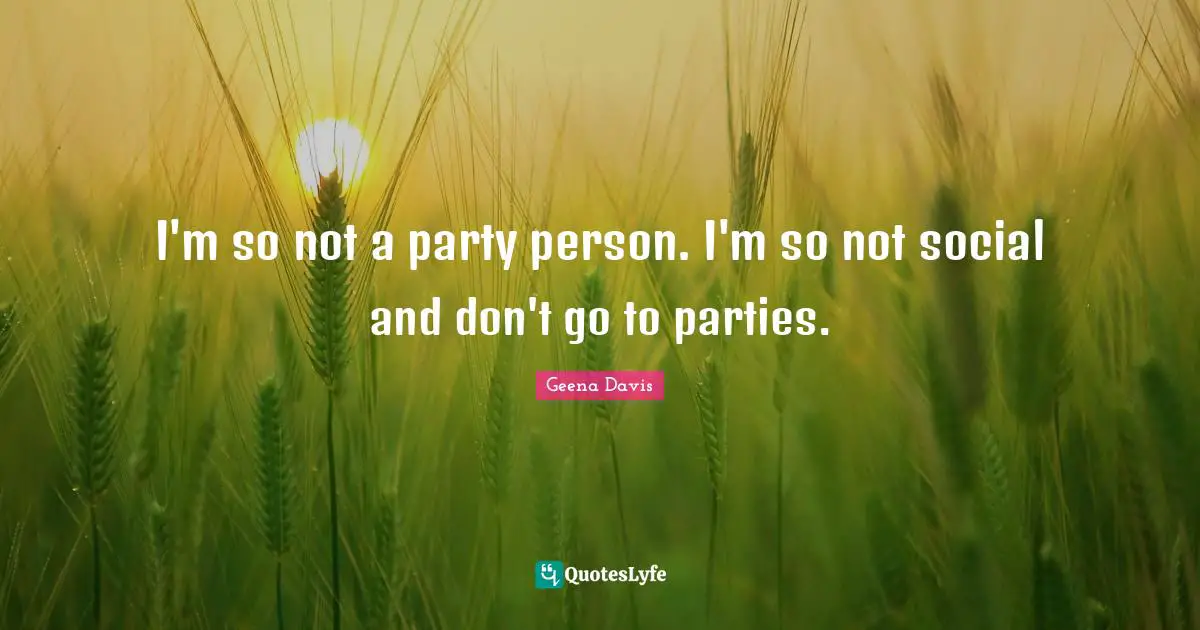 I'm so not a party person. I'm so not social and don't go to parties.