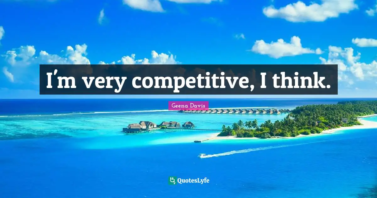 I'm very competitive, I think.