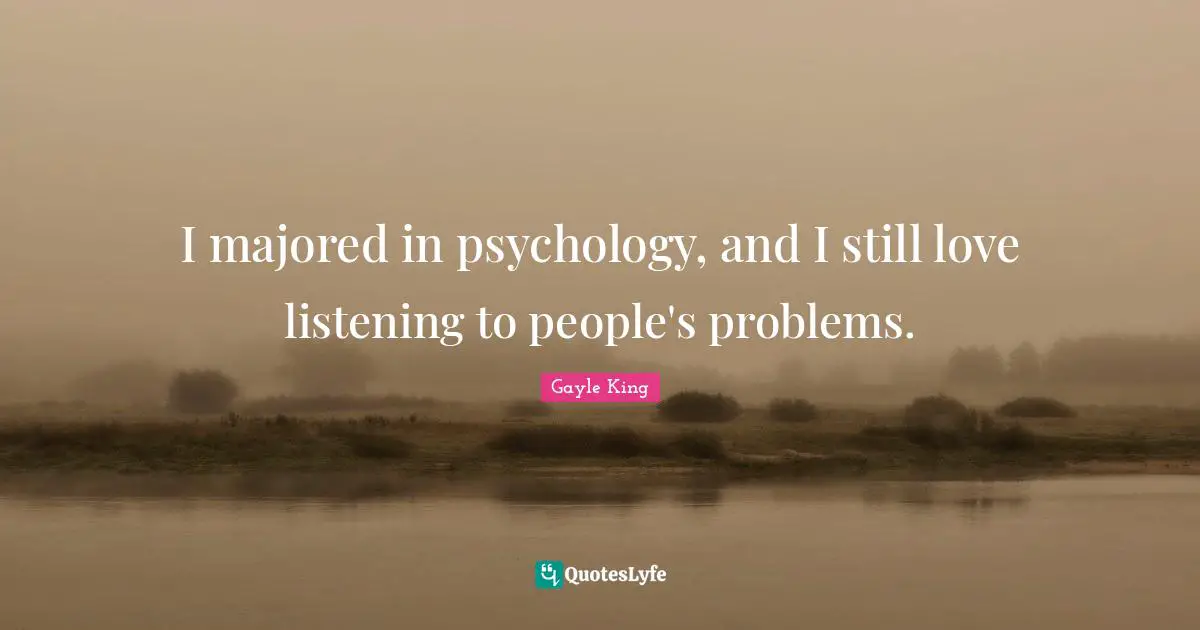 I majored in psychology, and I still love listening to people's problems.