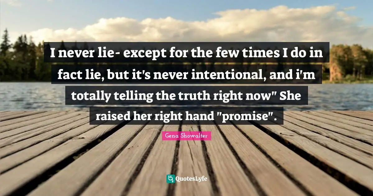 I never lie- except for the few times I do in fact lie, but it's never intentional, and i'm totally telling the truth right now" She raised her right hand "promise".