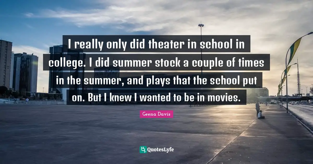 I really only did theater in school in college. I did summer stock a couple of times in the summer, and plays that the school put on. But I knew I wanted to be in movies.