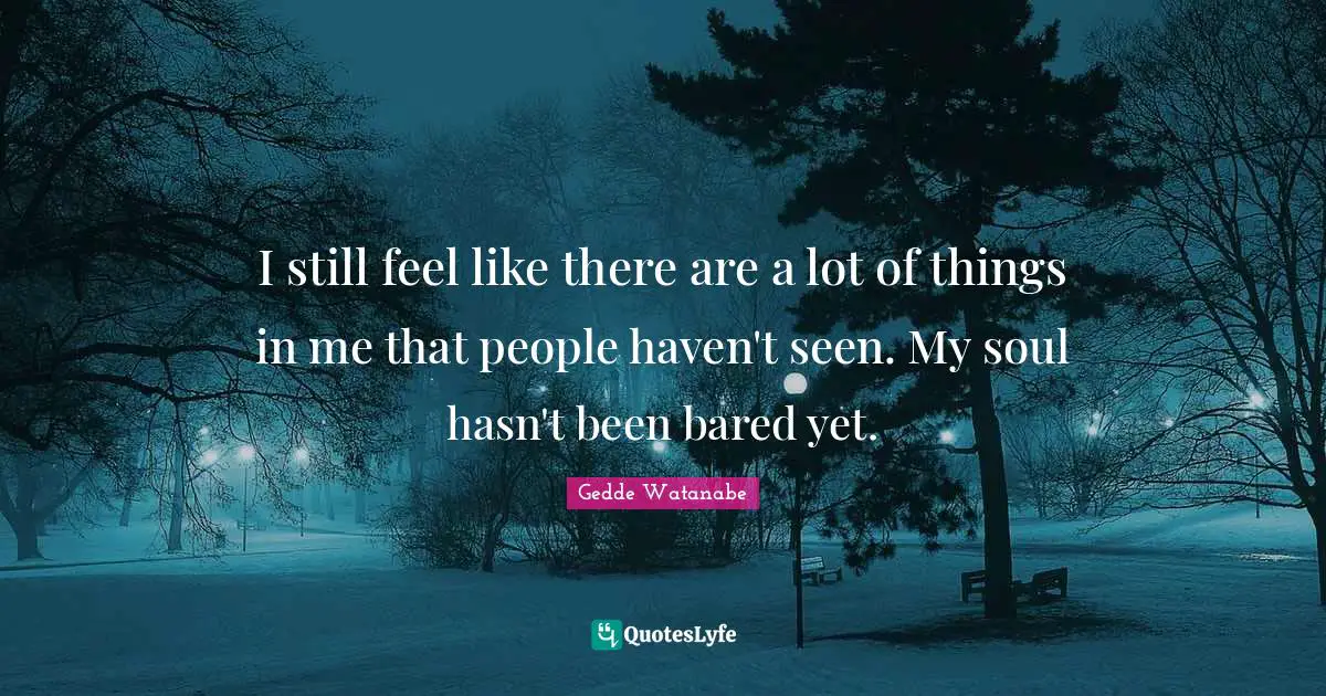 I still feel like there are a lot of things in me that people haven't seen. My soul hasn't been bared yet.