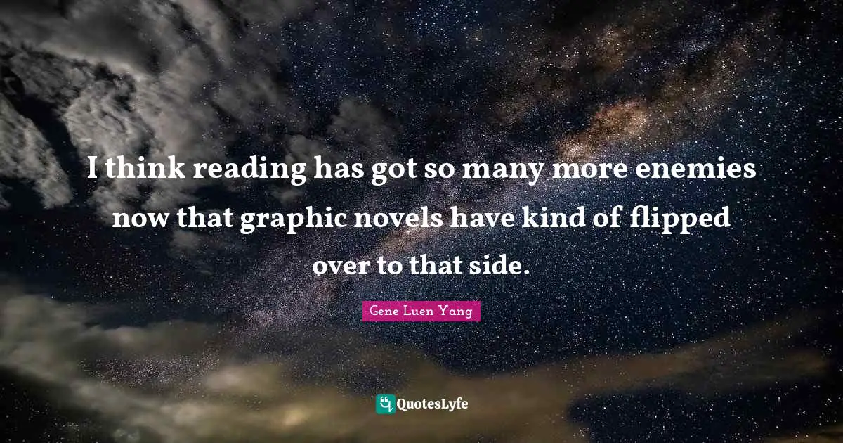 I think reading has got so many more enemies now that graphic novels have kind of flipped over to that side.