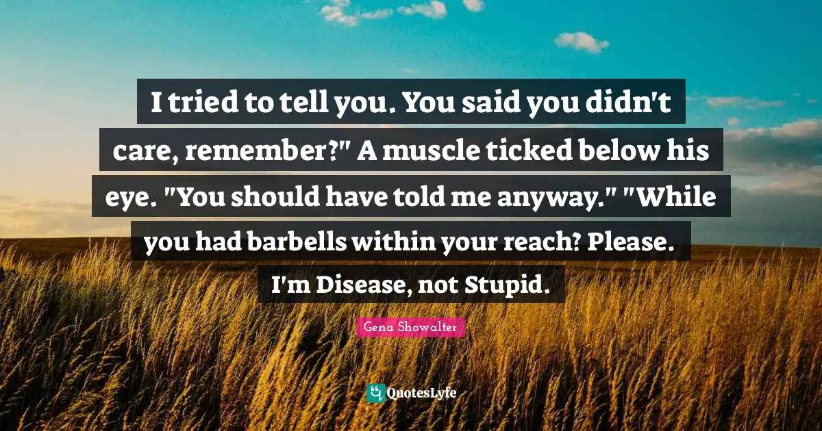 I tried to tell you. You said you didn't care, remember?" A muscle ticked below his eye. "You should have told me anyway." "While you had barbells within your reach? Please. I'm Disease, not Stupid.