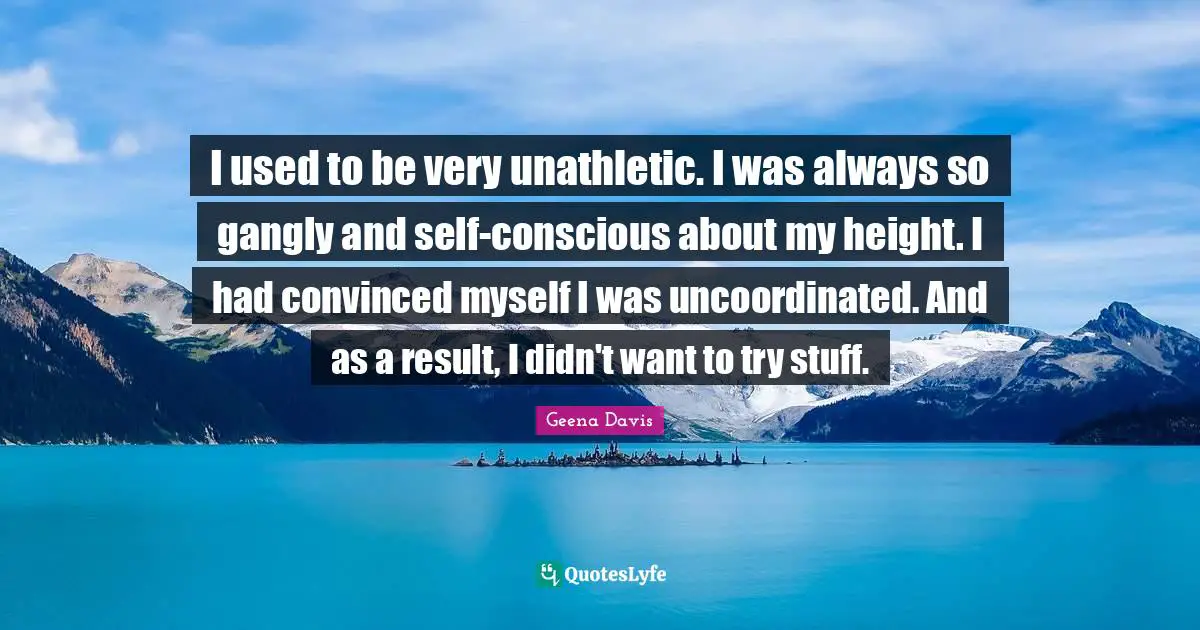 I used to be very unathletic. I was always so gangly and self-conscious about my height. I had convinced myself I was uncoordinated. And as a result, I didn't want to try stuff.