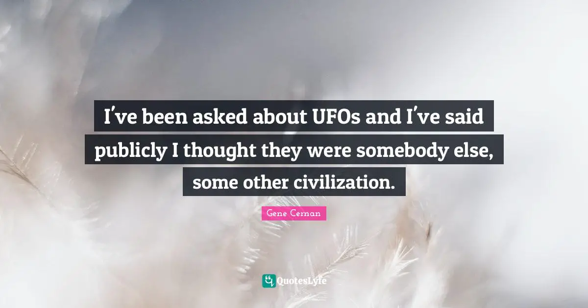 I've been asked about UFOs and I've said publicly I thought they were somebody else, some other civilization.