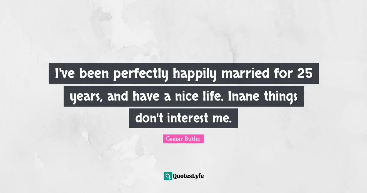I've been perfectly happily married for 25 years, and have a nice life. Inane things don't interest me.