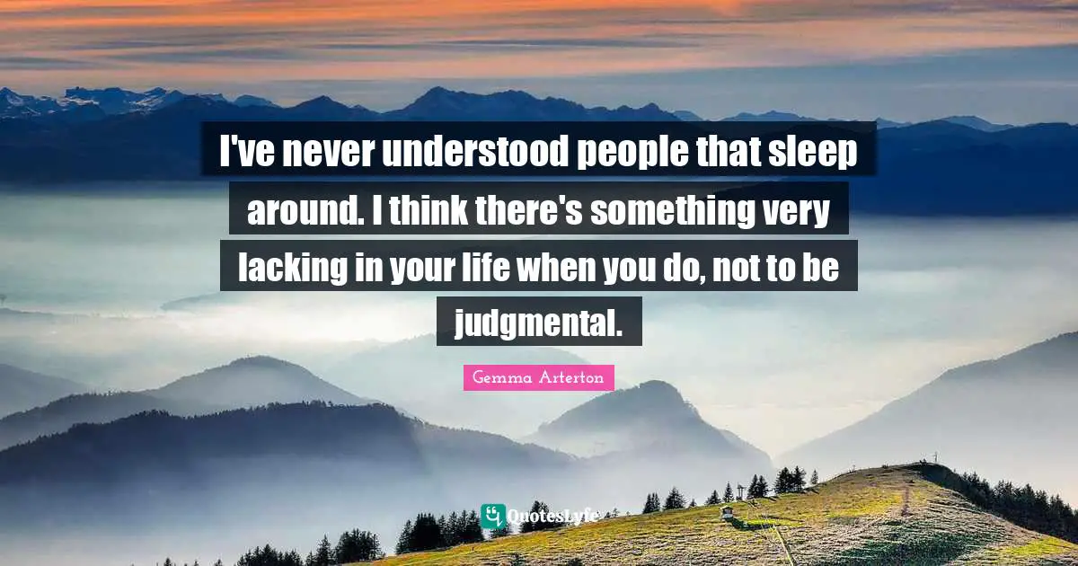 I've never understood people that sleep around. I think there's something very lacking in your life when you do, not to be judgmental.