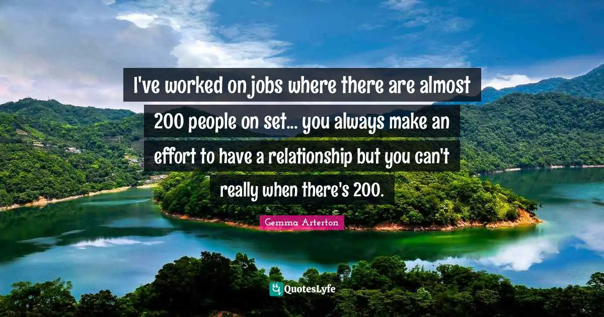 I've worked on jobs where there are almost 200 people on set... you always make an effort to have a relationship but you can't really when there's 200.