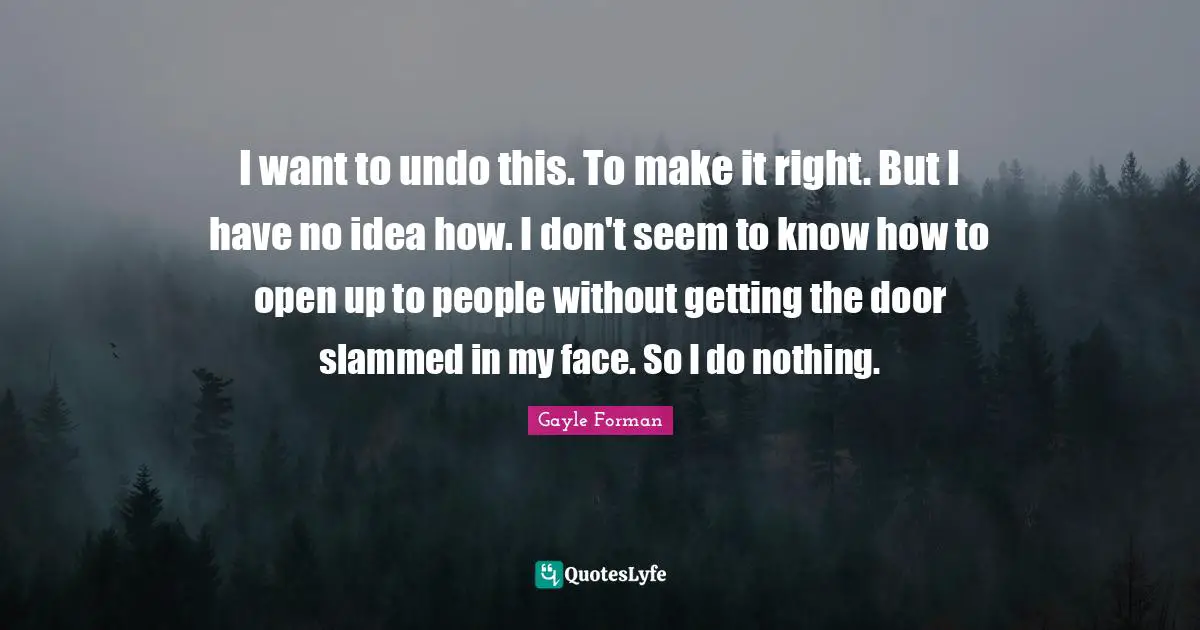 I want to undo this. To make it right. But I have no idea how. I don't seem to know how to open up to people without getting the door slammed in my face. So I do nothing.
