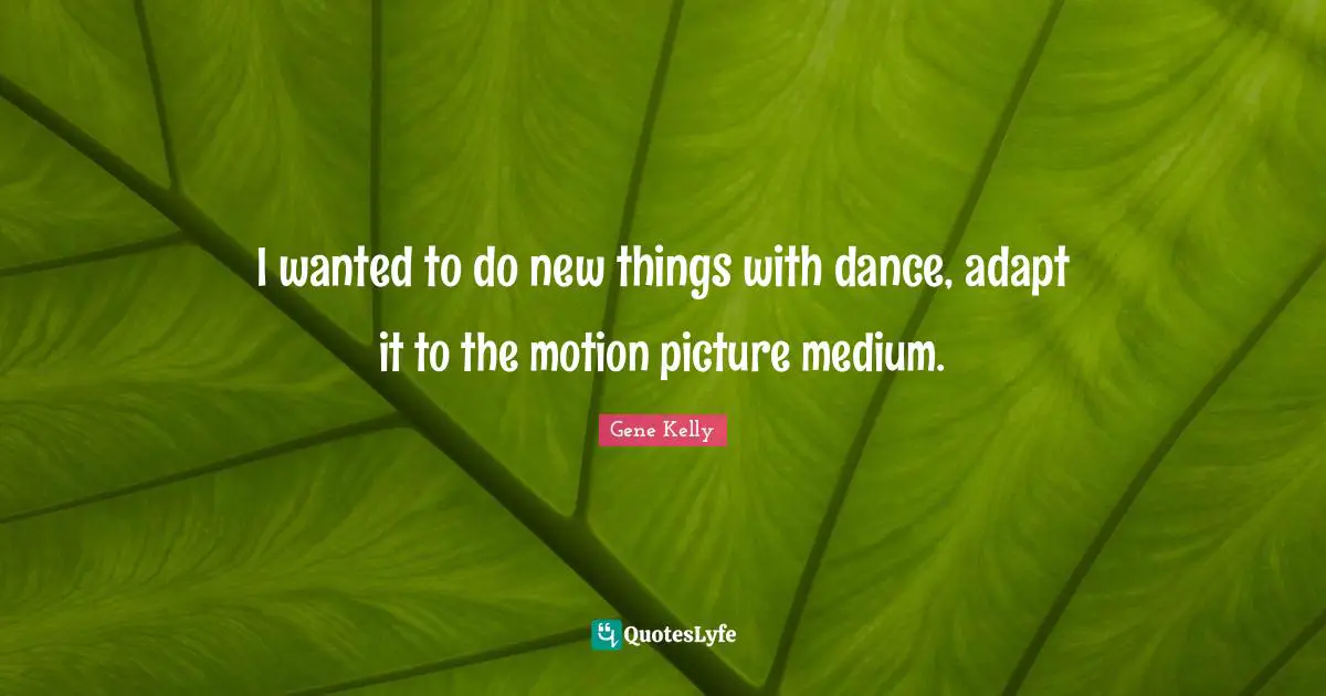 New Things Quotes: "I wanted to do new things with dance, adapt it to the motion picture medium."