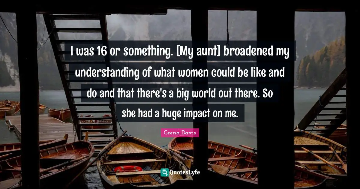 I was 16 or something. [My aunt] broadened my understanding of what women could be like and do and that there's a big world out there. So she had a huge impact on me.