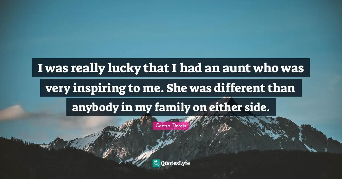I was really lucky that I had an aunt who was very inspiring to me. She was different than anybody in my family on either side.